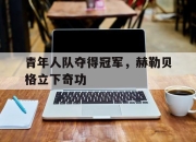 天博体育app平台-青年人队夺得冠军，赫勒贝格立下奇功